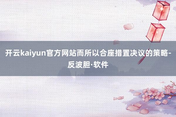 开云kaiyun官方网站而所以合座措置决议的策略-反波胆·软件