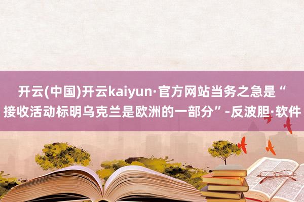 开云(中国)开云kaiyun·官方网站当务之急是“接收活动标明乌克兰是欧洲的一部分”-反波胆·软件
