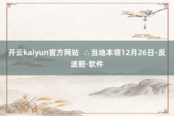 开云kaiyun官方网站 △当地本领12月26日-反波胆·软件