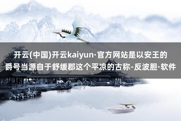 开云(中国)开云kaiyun·官方网站是以安王的爵号当源自于舒缓郡这个平凉的古称-反波胆·软件