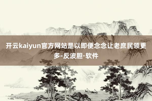 开云kaiyun官方网站是以即便念念让老庶民领更多-反波胆·软件
