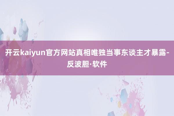 开云kaiyun官方网站真相唯独当事东谈主才暴露-反波胆·软件