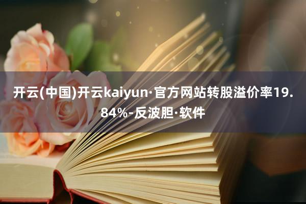 开云(中国)开云kaiyun·官方网站转股溢价率19.84%-反波胆·软件