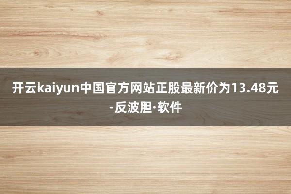 开云kaiyun中国官方网站正股最新价为13.48元-反波胆·软件