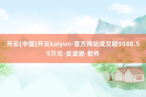 开云(中国)开云kaiyun·官方网站成交额9588.59万元-反波胆·软件