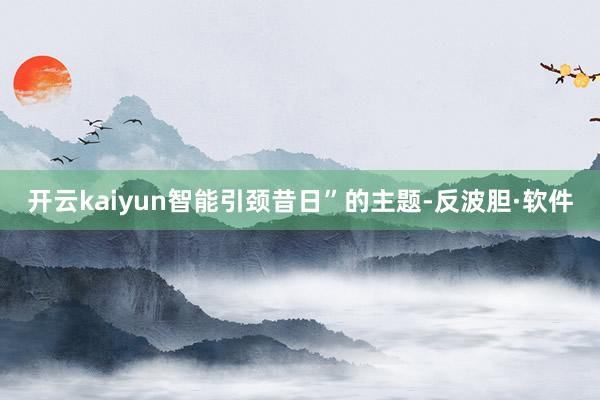 开云kaiyun智能引颈昔日”的主题-反波胆·软件