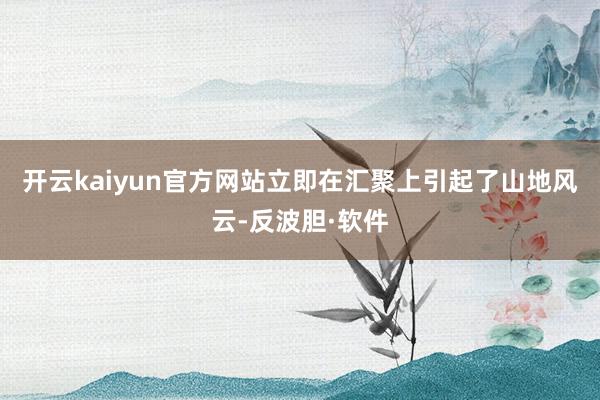 开云kaiyun官方网站立即在汇聚上引起了山地风云-反波胆·软件