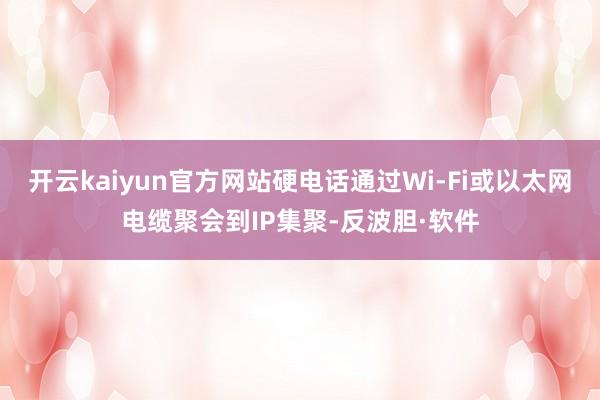 开云kaiyun官方网站硬电话通过Wi-Fi或以太网电缆聚会到IP集聚-反波胆·软件