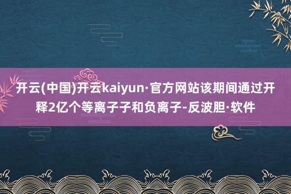 开云(中国)开云kaiyun·官方网站该期间通过开释2亿个等离子子和负离子-反波胆·软件