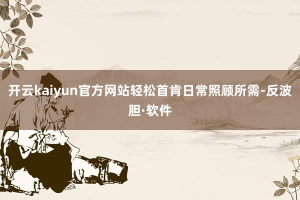 开云kaiyun官方网站轻松首肯日常照顾所需-反波胆·软件