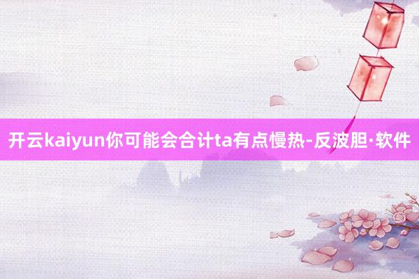 开云kaiyun你可能会合计ta有点慢热-反波胆·软件