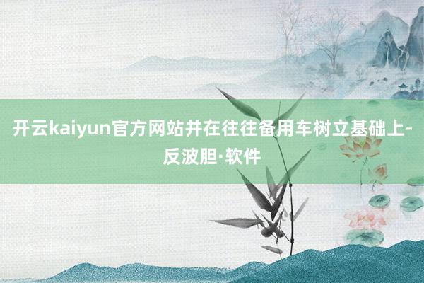 开云kaiyun官方网站并在往往备用车树立基础上-反波胆·软件