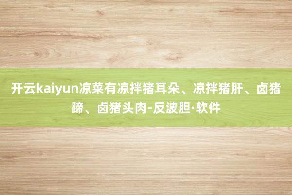 开云kaiyun凉菜有凉拌猪耳朵、凉拌猪肝、卤猪蹄、卤猪头肉-反波胆·软件