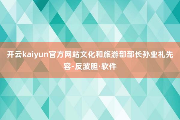 开云kaiyun官方网站文化和旅游部部长孙业礼先容-反波胆·软件