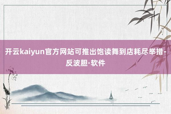 开云kaiyun官方网站可推出饱读舞到店耗尽举措-反波胆·软件