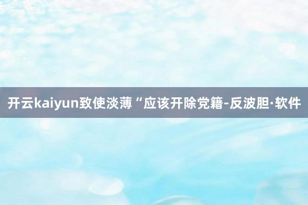 开云kaiyun致使淡薄“应该开除党籍-反波胆·软件