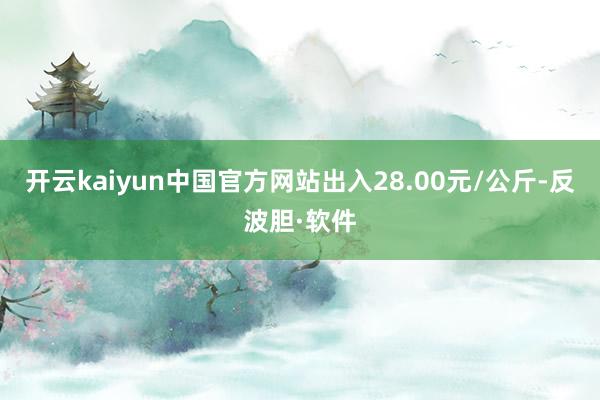 开云kaiyun中国官方网站出入28.00元/公斤-反波胆·软件