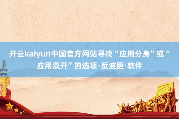 开云kaiyun中国官方网站寻找“应用分身”或“应用双开”的选项-反波胆·软件