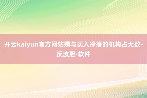 开云kaiyun官方网站赐与买入冷落的机构占无数-反波胆·软件