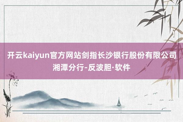 开云kaiyun官方网站剑指长沙银行股份有限公司湘潭分行-反波胆·软件