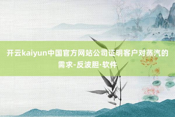 开云kaiyun中国官方网站公司证明客户对蒸汽的需求-反波胆·软件