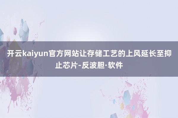 开云kaiyun官方网站让存储工艺的上风延长至抑止芯片-反波胆·软件
