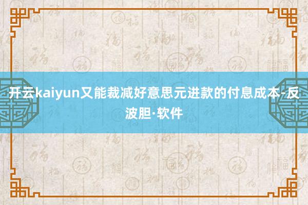 开云kaiyun又能裁减好意思元进款的付息成本-反波胆·软件