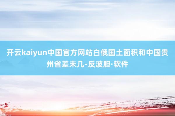 开云kaiyun中国官方网站白俄国土面积和中国贵州省差未几-反波胆·软件