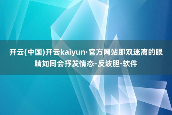 开云(中国)开云kaiyun·官方网站那双迷离的眼睛如同会抒发情态-反波胆·软件