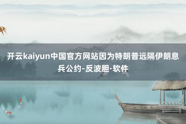 开云kaiyun中国官方网站因为特朗普远隔伊朗息兵公约-反波胆·软件