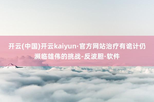 开云(中国)开云kaiyun·官方网站治疗有诡计仍濒临雄伟的挑战-反波胆·软件