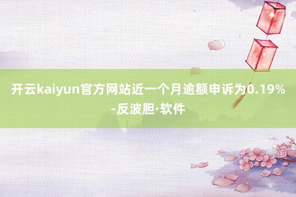 开云kaiyun官方网站近一个月逾额申诉为0.19%-反波胆·软件