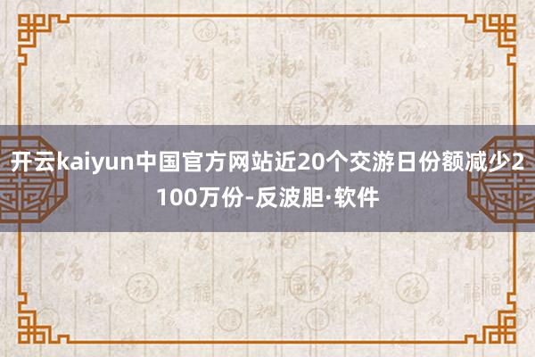 开云kaiyun中国官方网站近20个交游日份额减少2100万份-反波胆·软件