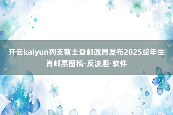 开云kaiyun列支敦士登邮政局发布2025蛇年生肖邮票图稿-反波胆·软件
