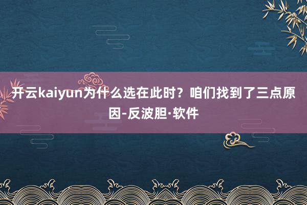 开云kaiyun为什么选在此时？咱们找到了三点原因-反波胆·软件