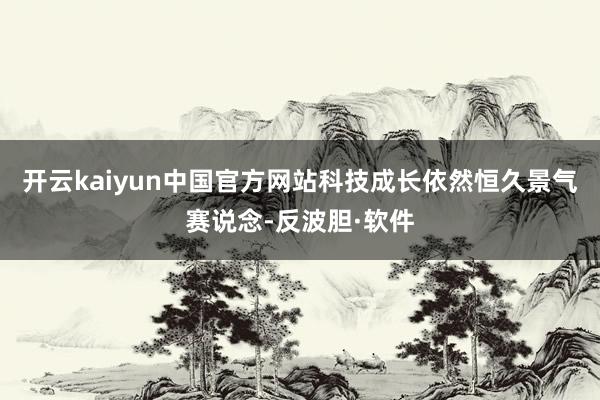 开云kaiyun中国官方网站科技成长依然恒久景气赛说念-反波胆·软件