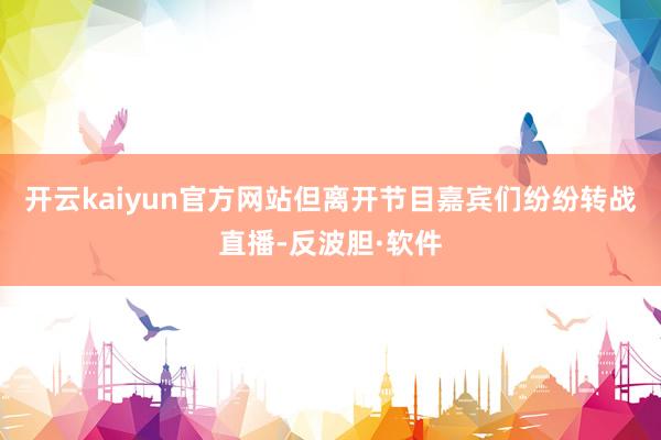 开云kaiyun官方网站但离开节目嘉宾们纷纷转战直播-反波胆·软件
