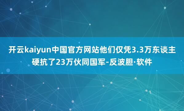 开云kaiyun中国官方网站他们仅凭3.3万东谈主硬抗了23万伙同国军-反波胆·软件