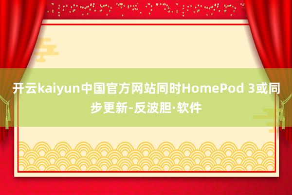 开云kaiyun中国官方网站同时HomePod 3或同步更新-反波胆·软件