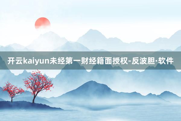 开云kaiyun未经第一财经籍面授权-反波胆·软件