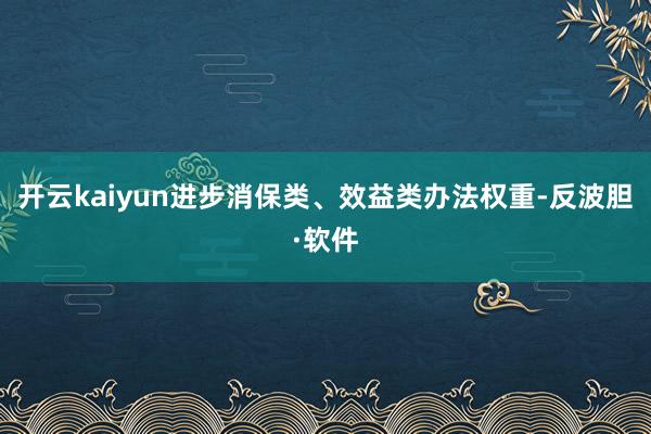 开云kaiyun进步消保类、效益类办法权重-反波胆·软件