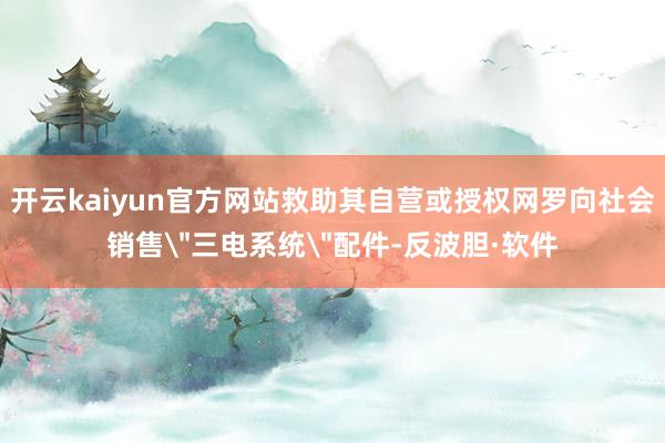 开云kaiyun官方网站救助其自营或授权网罗向社会销售
