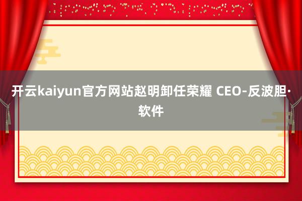 开云kaiyun官方网站赵明卸任荣耀 CEO-反波胆·软件