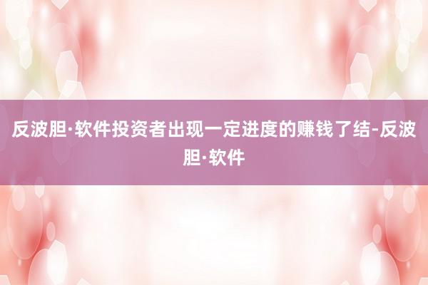 反波胆·软件投资者出现一定进度的赚钱了结-反波胆·软件