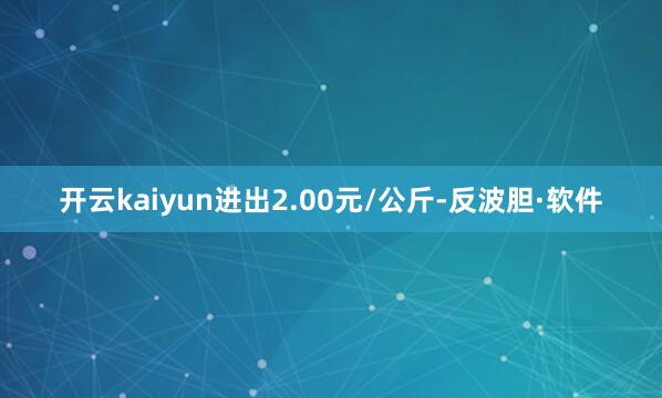 开云kaiyun进出2.00元/公斤-反波胆·软件