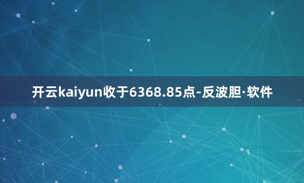 开云kaiyun收于6368.85点-反波胆·软件
