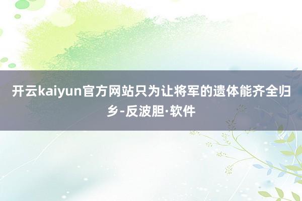 开云kaiyun官方网站只为让将军的遗体能齐全归乡-反波胆·软件
