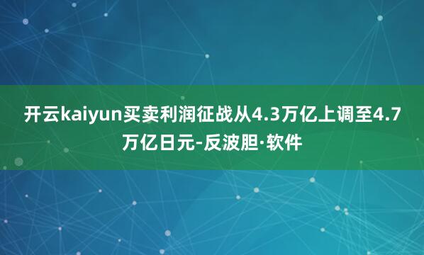 开云kaiyun买卖利润征战从4.3万亿上调至4.7万亿日元-反波胆·软件