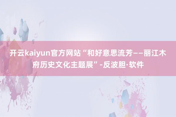 开云kaiyun官方网站“和好意思流芳——丽江木府历史文化主题展”-反波胆·软件