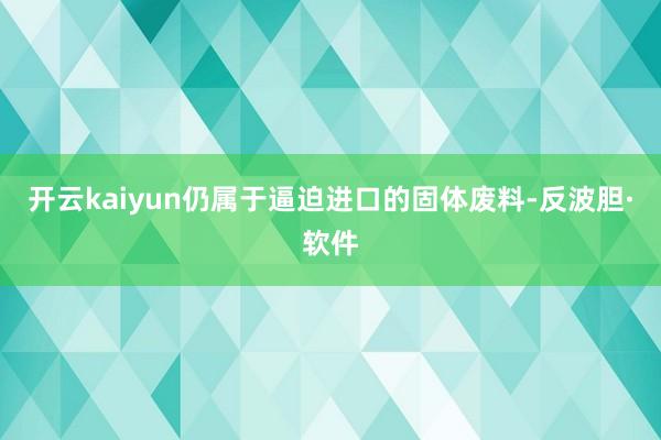 开云kaiyun仍属于逼迫进口的固体废料-反波胆·软件